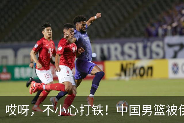 哎呀，不小心打铁！中国男篮被伊朗队赶超