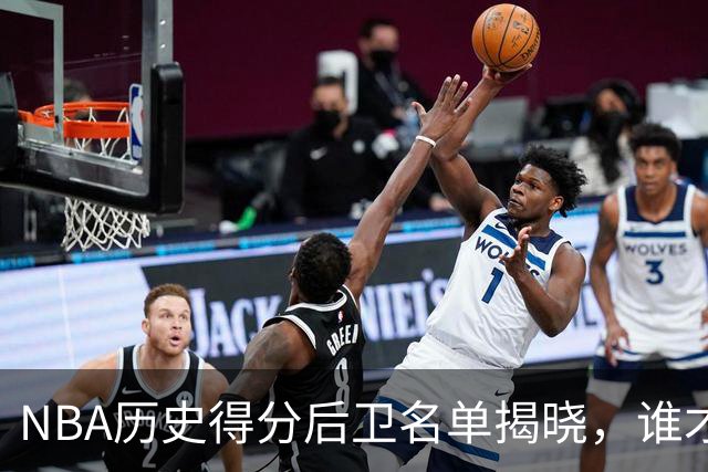 NBA历史得分后卫名单揭晓，谁才是真正的“飞天大圣”？